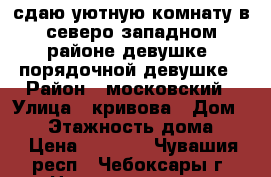 сдаю уютную комнату в северо-западном районе девушке  порядочной девушке › Район ­ московский › Улица ­ кривова › Дом ­ 19 › Этажность дома ­ 9 › Цена ­ 5 500 - Чувашия респ., Чебоксары г. Недвижимость » Квартиры аренда   